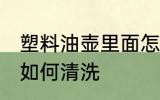 塑料油壶里面怎么清洗 塑料油壶里面如何清洗