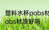 塑料水杯pabs材质好不好 塑料水杯pabs材质好吗