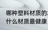 哪种塑料材质的水杯最安全 塑料水杯什么材质最健康