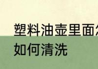 塑料油壶里面怎么清洗 塑料油壶里面如何清洗