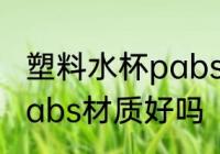 塑料水杯pabs材质好不好 塑料水杯pabs材质好吗