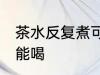 茶水反复煮可以喝吗 茶水反复煮能不能喝