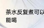 茶水反复煮可以喝吗 茶水反复煮能不能喝