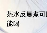 茶水反复煮可以喝吗 茶水反复煮能不能喝