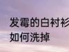 发霉的白衬衫怎么洗掉 发霉的白衬衫如何洗掉