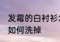发霉的白衬衫怎么洗掉 发霉的白衬衫如何洗掉