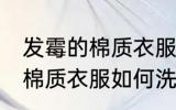 发霉的棉质衣服怎么洗掉霉斑 发霉的棉质衣服如何洗掉霉斑
