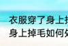 衣服穿了身上掉毛怎么处理 衣服穿了身上掉毛如何处理
