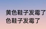 黄色鞋子发霉了怎么洗掉 如何解决黄色鞋子发霉了