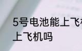 5号电池能上飞机吗 5号电池可以能上飞机吗