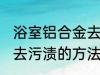 浴室铝合金去污渍小妙招 浴室铝合金去污渍的方法
