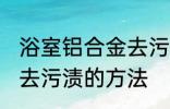浴室铝合金去污渍小妙招 浴室铝合金去污渍的方法