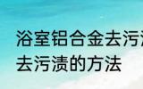 浴室铝合金去污渍小妙招 浴室铝合金去污渍的方法