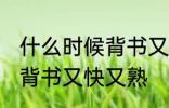 什么时候背书又快又熟 每天什么时候背书又快又熟