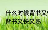 什么时候背书又快又熟 每天什么时候背书又快又熟
