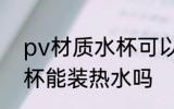 pv材质水杯可以装开水吗 pv材质水杯能装热水吗