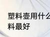 塑料壶用什么材料最好 塑料壶用啥材料最好