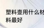塑料壶用什么材料最好 塑料壶用啥材料最好