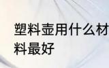 塑料壶用什么材料最好 塑料壶用啥材料最好