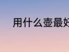 用什么壶最好 应该用什么壶最好