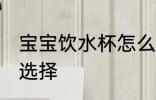 宝宝饮水杯怎么选择 宝宝饮水杯如何选择