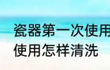 瓷器第一次使用如何清洗 瓷器第一次使用怎样清洗