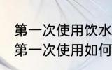 第一次使用饮水机如何清洗 新饮水机第一次使用如何清洗