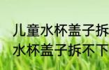 儿童水杯盖子拆不下来怎么清洗 儿童水杯盖子拆不下来清洗方法