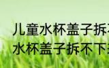 儿童水杯盖子拆不下来怎么清洗 儿童水杯盖子拆不下来清洗方法