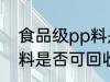 食品级pp料是可回收的吗 食品级pp料是否可回收的