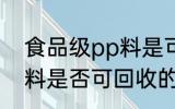 食品级pp料是可回收的吗 食品级pp料是否可回收的