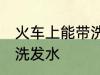 火车上能带洗发水吗 火车上是否能带洗发水