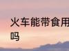 火车能带食用油吗 火车可以带食用油吗
