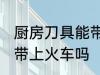 厨房刀具能带上火车吗 厨房刀具可以带上火车吗
