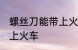 螺丝刀能带上火车吗 螺丝刀能不能带上火车