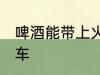 啤酒能带上火车吗 啤酒是否能带上火车