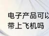 电子产品可以带上飞机吗 电子产品能带上飞机吗