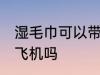 湿毛巾可以带上飞机吗 湿毛巾能带上飞机吗