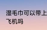 湿毛巾可以带上飞机吗 湿毛巾能带上飞机吗