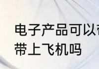 电子产品可以带上飞机吗 电子产品能带上飞机吗