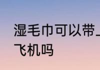 湿毛巾可以带上飞机吗 湿毛巾能带上飞机吗