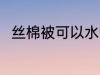 丝棉被可以水洗吗 丝棉被能水洗吗