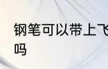 钢笔可以带上飞机吗 钢笔能带上飞机吗
