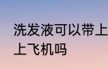 洗发液可以带上飞机吗 洗发能可以带上飞机吗