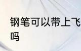 钢笔可以带上飞机吗 钢笔能带上飞机吗