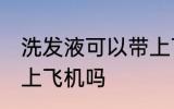洗发液可以带上飞机吗 洗发能可以带上飞机吗