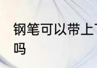 钢笔可以带上飞机吗 钢笔能带上飞机吗