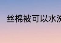 丝棉被可以水洗吗 丝棉被能水洗吗