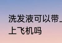 洗发液可以带上飞机吗 洗发能可以带上飞机吗