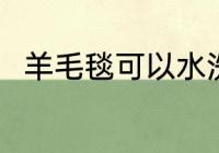 羊毛毯可以水洗吗 羊毛毯能水洗吗